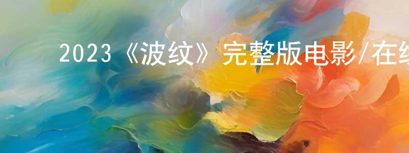 ﻿曾明霞发布﻿2023《波纹》完整版电影/在线观看/百度云-美剧天堂